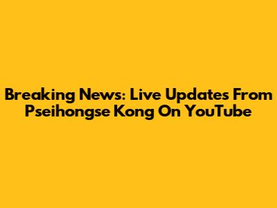 Breaking News: Live Updates From Pseihongse Kong On YouTube