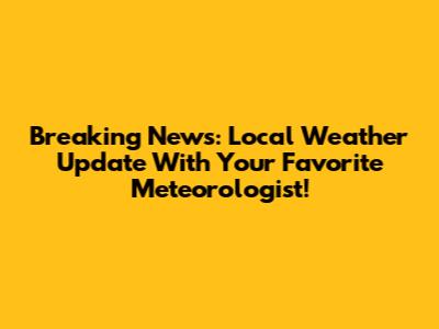 Breaking News: Local Weather Update With Your Favorite Meteorologist!