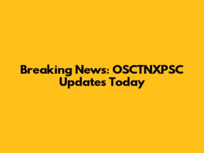 Breaking News: OSCTNXPSC Updates Today