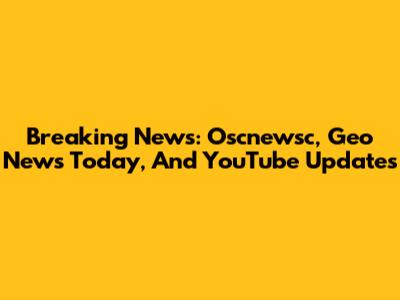 Breaking News: Oscnewsc, Geo News Today, And YouTube Updates