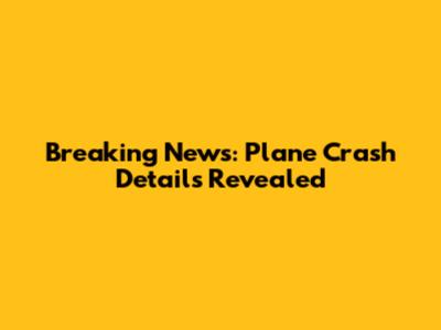 Breaking News: Plane Crash Details Revealed