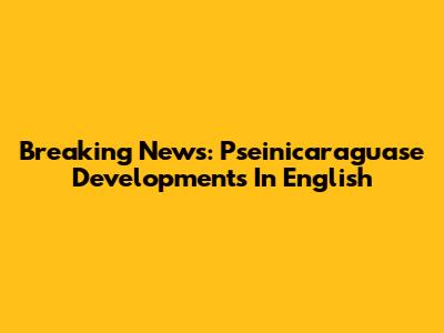 Breaking News: Pseinicaraguase Developments In English