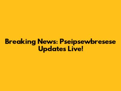 Breaking News: Pseipsewbresese Updates Live!