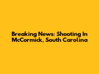 Breaking News: Shooting In McCormick, South Carolina