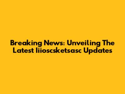 Breaking News: Unveiling The Latest Iiioscsketsasc Updates