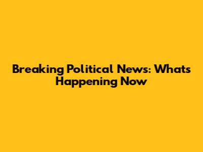 Breaking Political News: What's Happening Now