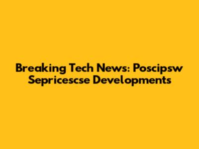 Breaking Tech News: Poscipsw Sepricescse Developments
