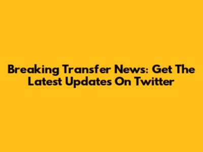 Breaking Transfer News: Get The Latest Updates On Twitter