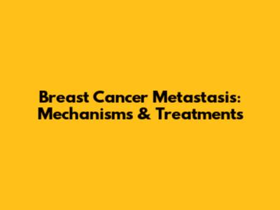 Breast Cancer Metastasis: Mechanisms & Treatments