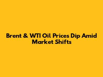 Brent & WTI Oil Prices Dip Amid Market Shifts
