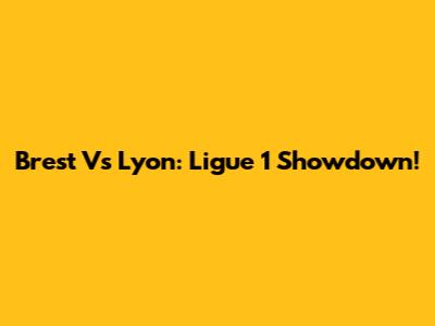 Brest Vs Lyon: Ligue 1 Showdown!