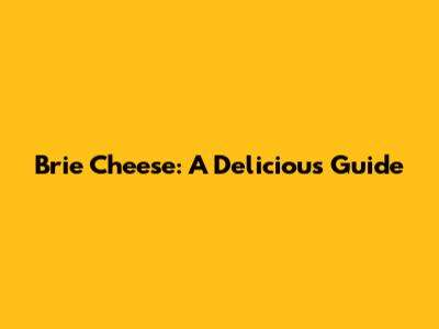 Brie Cheese: A Delicious Guide