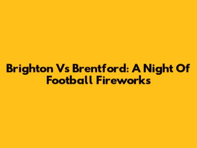 Brighton Vs Brentford: A Night Of Football Fireworks