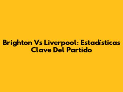 Brighton Vs Liverpool: Estadísticas Clave Del Partido