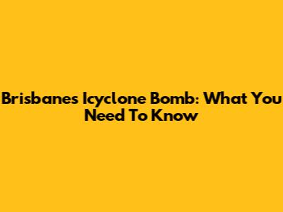 Brisbane's Icyclone Bomb: What You Need To Know