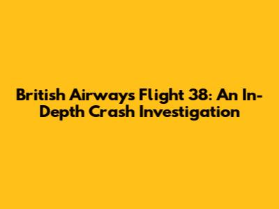 British Airways Flight 38: An In-Depth Crash Investigation