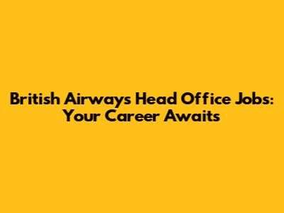 British Airways Head Office Jobs: Your Career Awaits