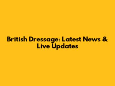 British Dressage: Latest News & Live Updates