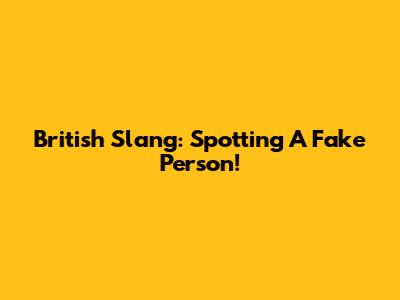 British Slang: Spotting A Fake Person!