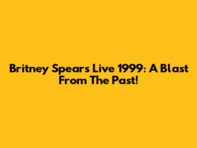 Britney Spears Live 1999: A Blast From The Past!