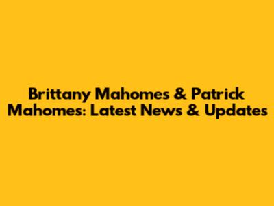 Brittany Mahomes & Patrick Mahomes: Latest News & Updates