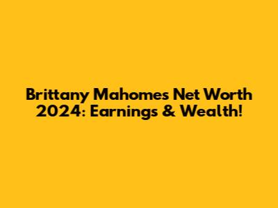 Brittany Mahomes Net Worth 2024: Earnings & Wealth!