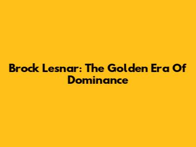 Brock Lesnar: The Golden Era Of Dominance
