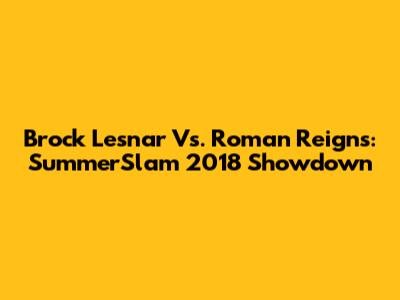 Brock Lesnar Vs. Roman Reigns: SummerSlam 2018 Showdown
