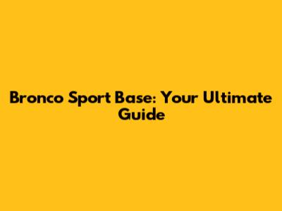 Bronco Sport Base: Your Ultimate Guide