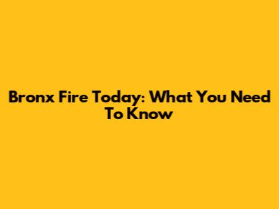 Bronx Fire Today: What You Need To Know