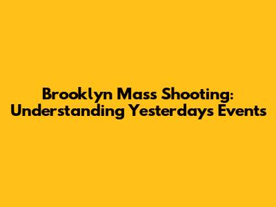 Brooklyn Mass Shooting: Understanding Yesterday's Events