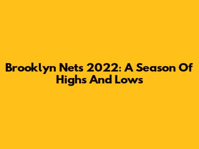 Brooklyn Nets 2022: A Season Of Highs And Lows