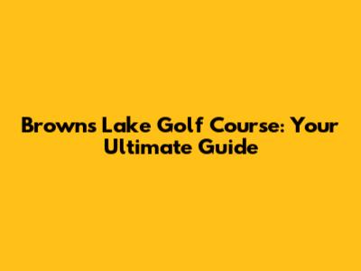 Browns Lake Golf Course: Your Ultimate Guide
