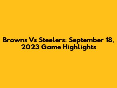Browns Vs Steelers: September 18, 2023 Game Highlights