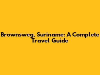 Brownsweg, Suriname: A Complete Travel Guide