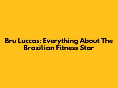 Bru Luccas: Everything About The Brazilian Fitness Star