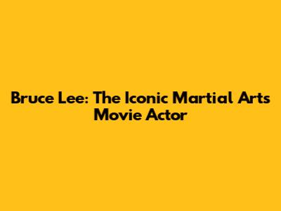 Bruce Lee: The Iconic Martial Arts Movie Actor
