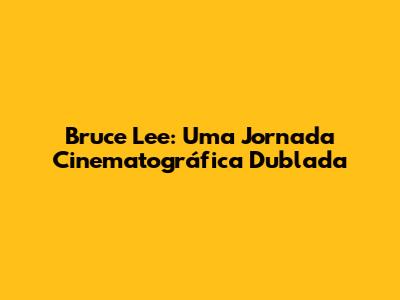 Bruce Lee: Uma Jornada Cinematográfica Dublada