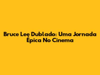 Bruce Lee Dublado: Uma Jornada Épica No Cinema