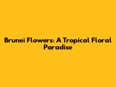 Brunei Flowers: A Tropical Floral Paradise