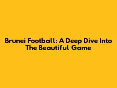 Brunei Football: A Deep Dive Into The Beautiful Game