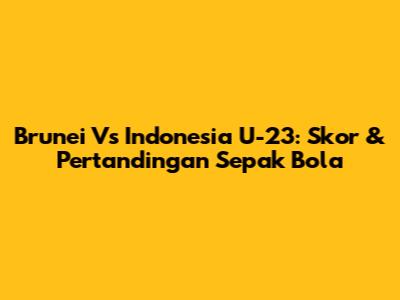 Brunei Vs Indonesia U-23: Skor & Pertandingan Sepak Bola