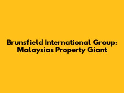 Brunsfield International Group: Malaysia's Property Giant