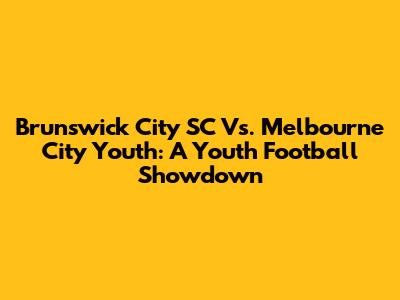 Brunswick City SC Vs. Melbourne City Youth: A Youth Football Showdown