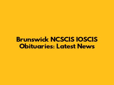 Brunswick NCSCIS IOSCIS Obituaries: Latest News