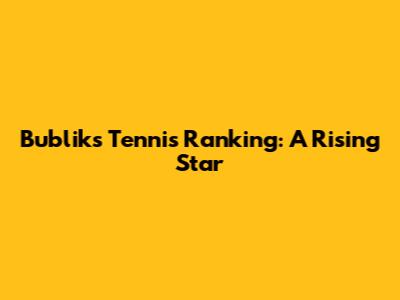 Bublik's Tennis Ranking: A Rising Star