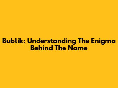 Bublik: Understanding The Enigma Behind The Name
