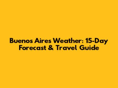 Buenos Aires Weather: 15-Day Forecast & Travel Guide