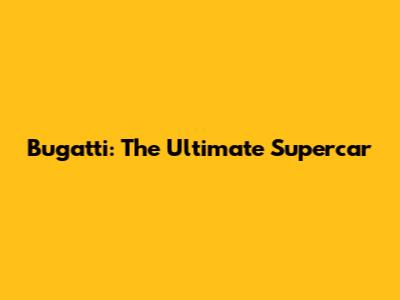 Bugatti: The Ultimate Supercar