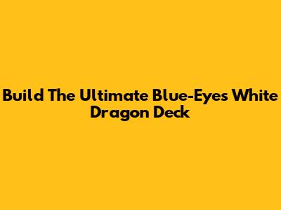 Build The Ultimate Blue-Eyes White Dragon Deck